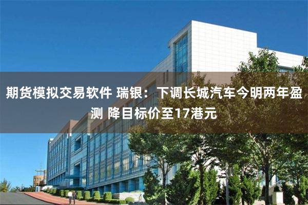 期货模拟交易软件 瑞银：下调长城汽车今明两年盈测 降目标价至17港元