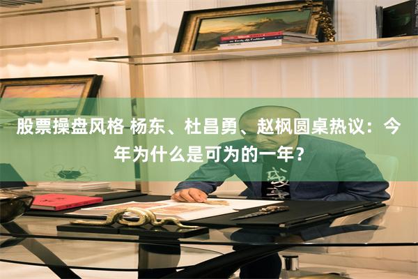 股票操盘风格 杨东、杜昌勇、赵枫圆桌热议：今年为什么是可为的一年？