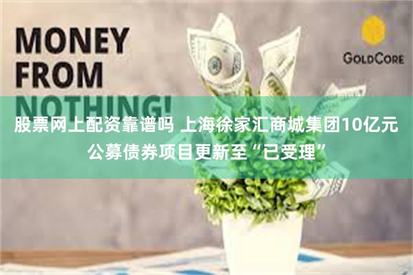 股票网上配资靠谱吗 上海徐家汇商城集团10亿元公募债券项目更新至“已受理”