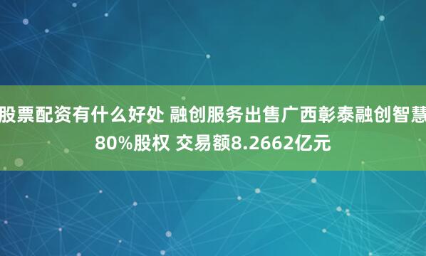 股票配资有什么好处 融创服务出售广西彰泰融创智慧80%股权 交易额8.2662亿元