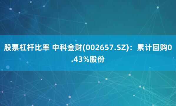 股票杠杆比率 中科金财(002657.SZ)：累计回购0.43%股份