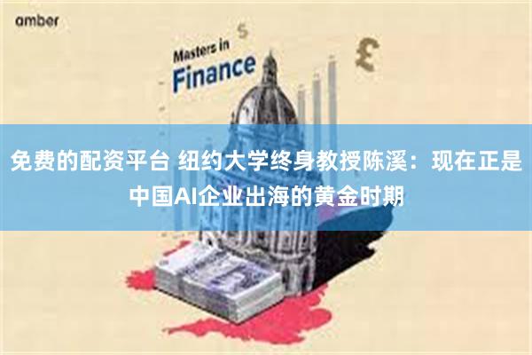 免费的配资平台 纽约大学终身教授陈溪：现在正是中国AI企业出海的黄金时期