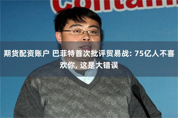 期货配资账户 巴菲特首次批评贸易战: 75亿人不喜欢你, 这是大错误