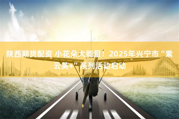 陕西期货配资 小花朵大能量！2025年兴宁市“紫云英+”系列活动启动
