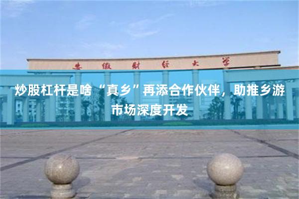 炒股杠杆是啥 “真乡”再添合作伙伴，助推乡游市场深度开发