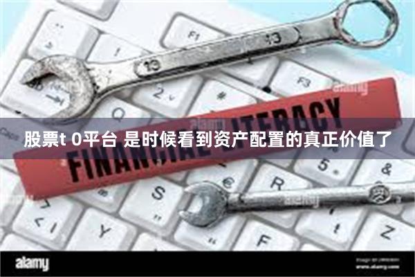 股票t 0平台 是时候看到资产配置的真正价值了