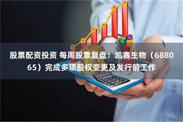 股票配资投资 每周股票复盘：凯赛生物（688065）完成多项股权变更及发行前工作