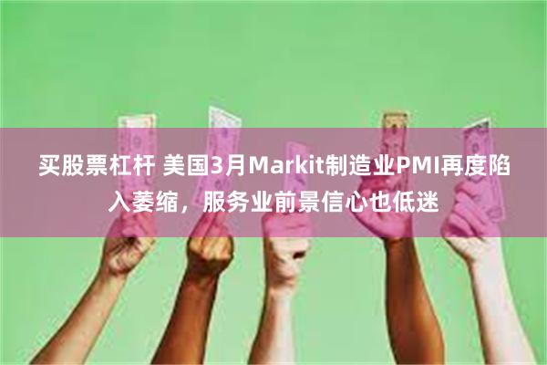 买股票杠杆 美国3月Markit制造业PMI再度陷入萎缩，服务业前景信心也低迷