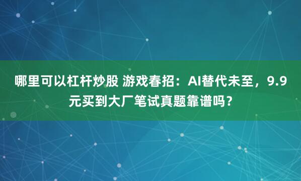 哪里可以杠杆炒股 游戏春招：AI替代未至，9.9元买到大厂笔试真题靠谱吗？