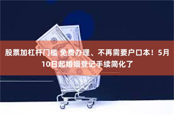股票加杠杆门槛 免费办理、不再需要户口本！5月10日起婚姻登记手续简化了