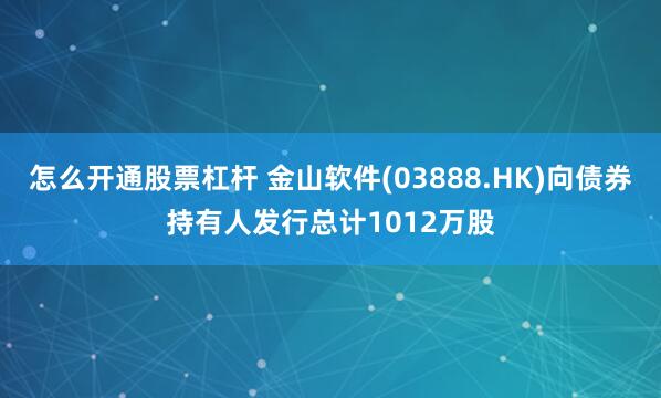 怎么开通股票杠杆 金山软件(03888.HK)向债券持有人发行总计1012万股