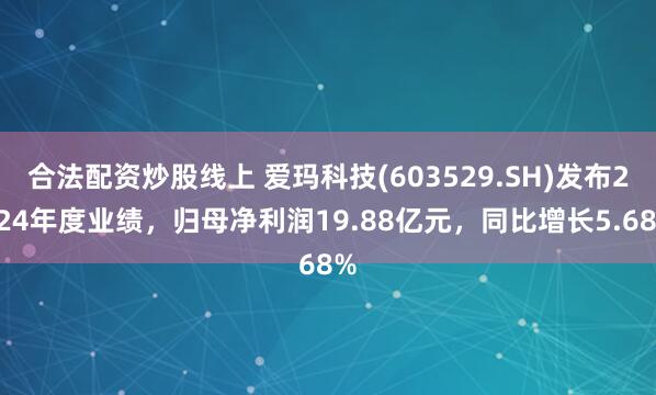 合法配资炒股线上 爱玛科技(603529.SH)发布2024年度业绩，归母净利润19.88亿元，同比增长5.68%