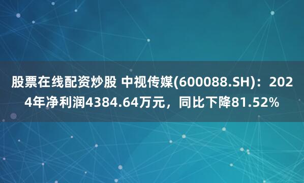 股票在线配资炒股 中视传媒(600088.SH)：2024年净利润4384.64万元，同比下降81.52%