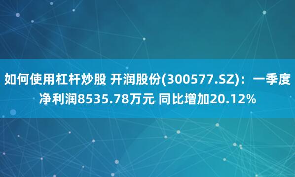 如何使用杠杆炒股 开润股份(300577.SZ)：一季度净利润8535.78万元 同比增加20.12%