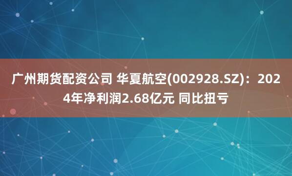 广州期货配资公司 华夏航空(002928.SZ)：2024年净利润2.68亿元 同比扭亏