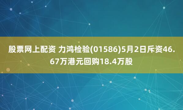 股票网上配资 力鸿检验(01586)5月2日斥资46.67万港元回购18.4万股