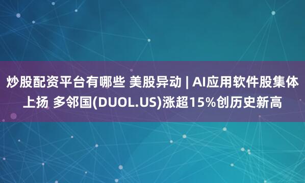 炒股配资平台有哪些 美股异动 | AI应用软件股集体上扬 多邻国(DUOL.US)涨超15%创历史新高