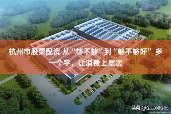 杭州市股票配资 从“够不够”到“够不够好” 多一个字，让消费上层次