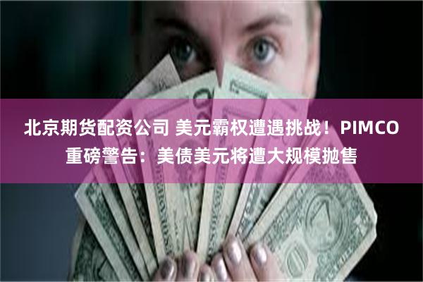 北京期货配资公司 美元霸权遭遇挑战！PIMCO重磅警告：美债美元将遭大规模抛售