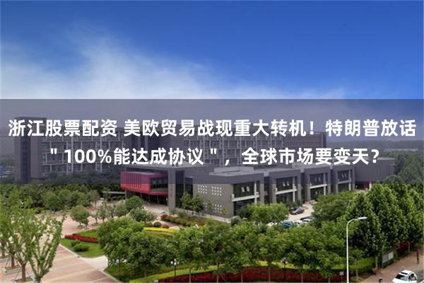 浙江股票配资 美欧贸易战现重大转机！特朗普放话＂100%能达成协议＂，全球市场要变天？
