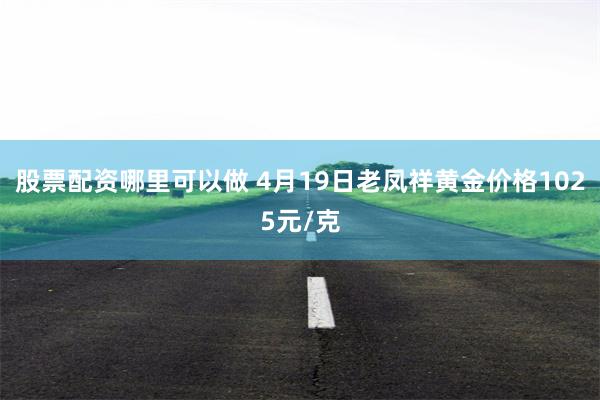 股票配资哪里可以做 4月19日老凤祥黄金价格1025元/克