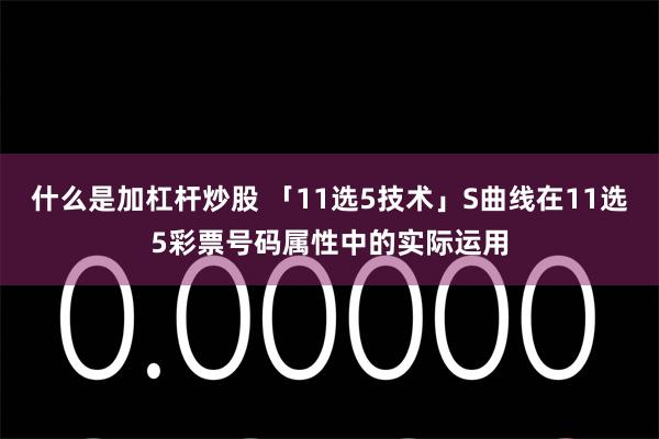 什么是加杠杆炒股 「11选5技术」S曲线在11选5彩票号码属性中的实际运用