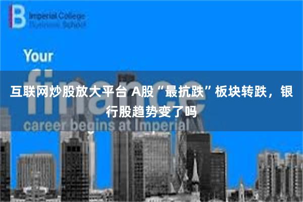 互联网炒股放大平台 A股“最抗跌”板块转跌，银行股趋势变了吗