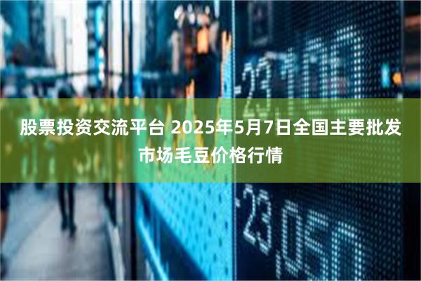 股票投资交流平台 2025年5月7日全国主要批发市场毛豆价格行情