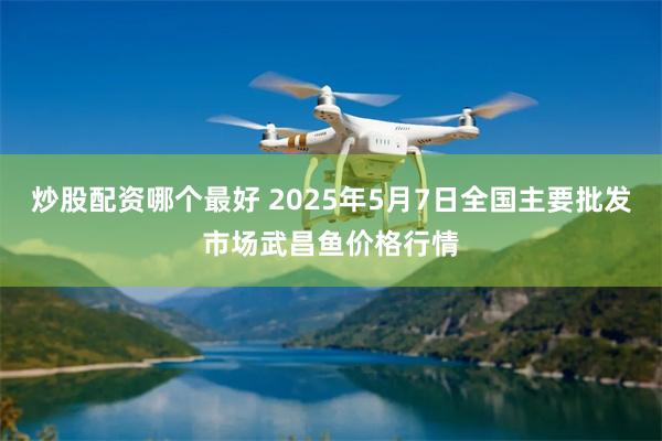 炒股配资哪个最好 2025年5月7日全国主要批发市场武昌鱼价格行情