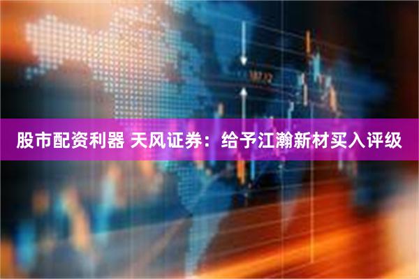 股市配资利器 天风证券：给予江瀚新材买入评级