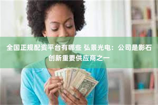 全国正规配资平台有哪些 弘景光电：公司是影石创新重要供应商之一