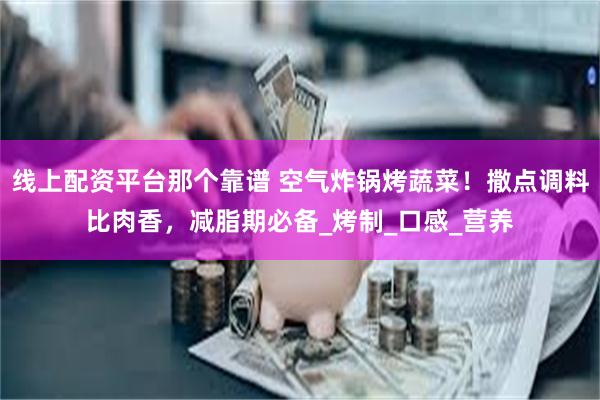 线上配资平台那个靠谱 空气炸锅烤蔬菜！撒点调料比肉香，减脂期必备_烤制_口感_营养