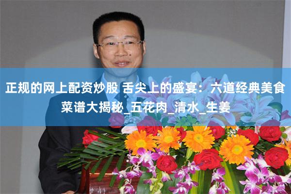 正规的网上配资炒股 舌尖上的盛宴：六道经典美食菜谱大揭秘_五花肉_清水_生姜
