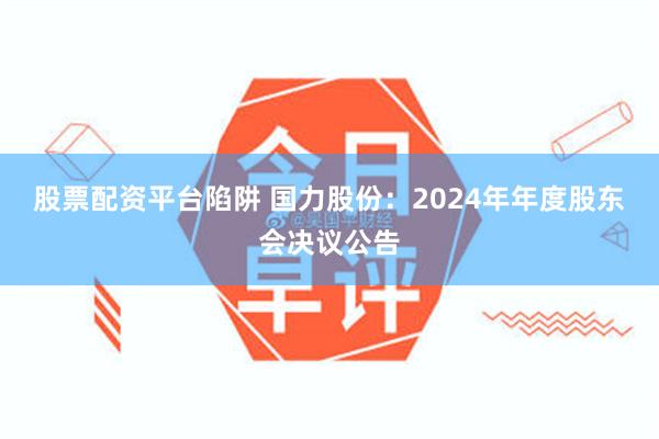 股票配资平台陷阱 国力股份：2024年年度股东会决议公告
