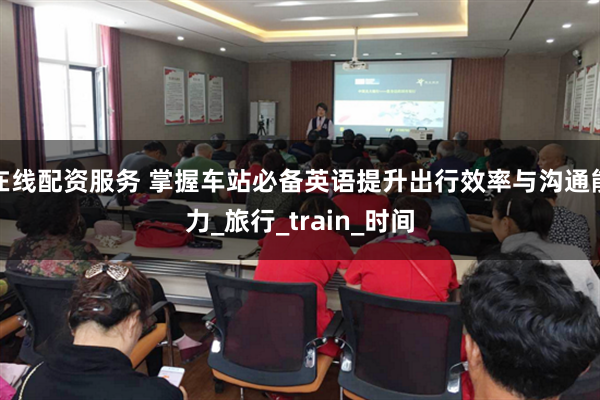 在线配资服务 掌握车站必备英语提升出行效率与沟通能力_旅行_train_时间