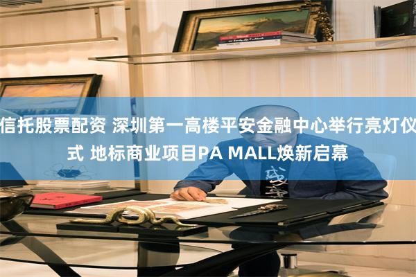 信托股票配资 深圳第一高楼平安金融中心举行亮灯仪式 地标商业项目PA MALL焕新启幕