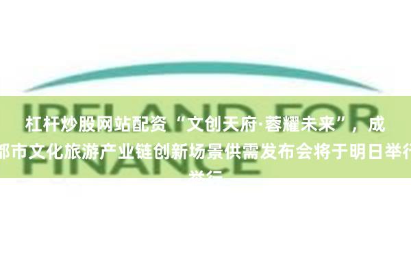 杠杆炒股网站配资 “文创天府·蓉耀未来”，成都市文化旅游产业链创新场景供需发布会将于明日举行