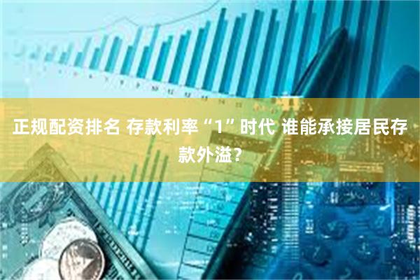 正规配资排名 存款利率“1”时代 谁能承接居民存款外溢？