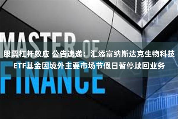 股票杠杆效应 公告速递：汇添富纳斯达克生物科技ETF基金因境外主要市场节假日暂停赎回业务