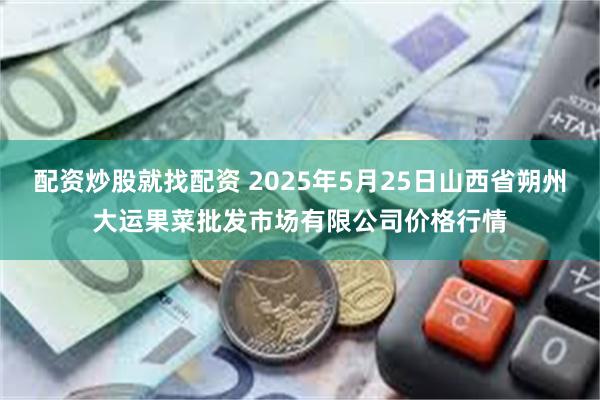 配资炒股就找配资 2025年5月25日山西省朔州大运果菜批发市场有限公司价格行情
