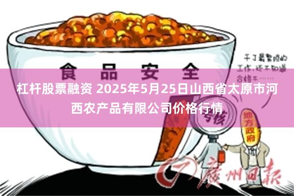 杠杆股票融资 2025年5月25日山西省太原市河西农产品有限公司价格行情
