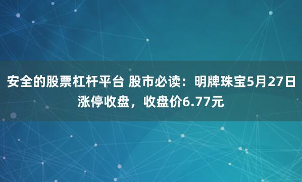 安全的股票杠杆平台 股市必读：明牌珠宝5月27日涨停收盘，收盘价6.77元