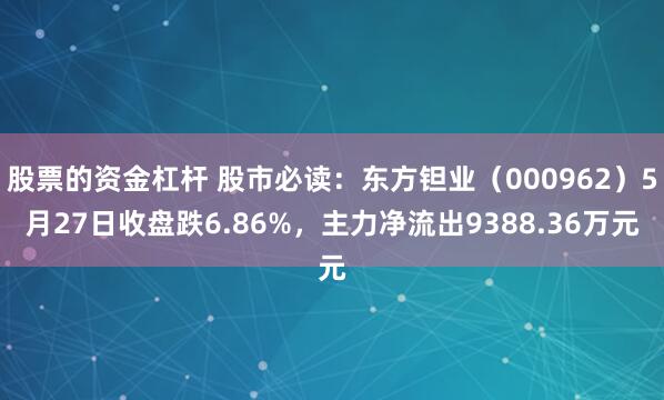 股票的资金杠杆 股市必读：东方钽业（000962）5月27日收盘跌6.86%，主力净流出9388.36万元