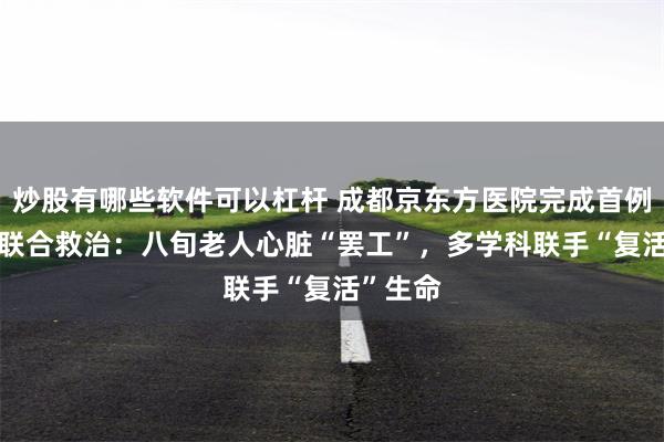 炒股有哪些软件可以杠杆 成都京东方医院完成首例ECMO联合救治：八旬老人心脏“罢工”，多学科联手“复活”生命