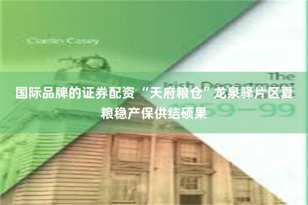 国际品牌的证券配资 “天府粮仓”龙泉驿片区夏粮稳产保供结硕果