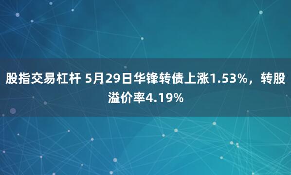股指交易杠杆 5月29日华锋转债上涨1.53%，转股溢价率4.19%
