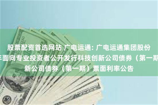 股票配资首选网站 广电运通: 广电运通集团股份有限公司2025年面向专业投资者公开发行科技创新公司债券(第一期)票面利率公告