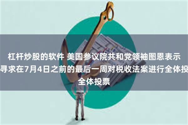 杠杆炒股的软件 美国参议院共和党领袖图恩表示：寻求在7月4日之前的最后一周对税收法案进行全体投票