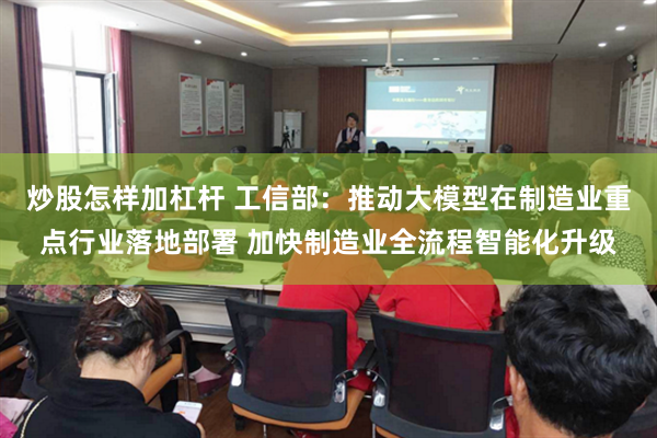 炒股怎样加杠杆 工信部：推动大模型在制造业重点行业落地部署 加快制造业全流程智能化升级