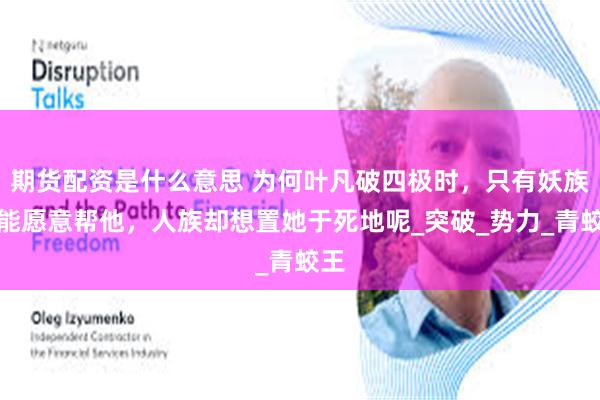 期货配资是什么意思 为何叶凡破四极时，只有妖族大能愿意帮他，人族却想置她于死地呢_突破_势力_青蛟王